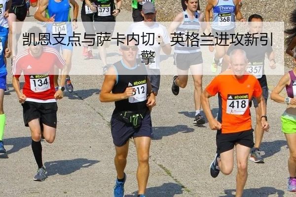 凯恩支点与萨卡内切：英格兰进攻新引擎